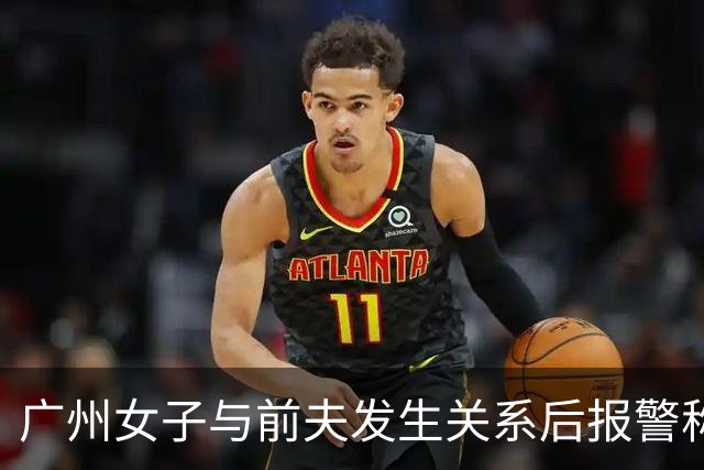 广州女子与前夫发生关系后报警称被侵犯，儿子同室未听见反抗